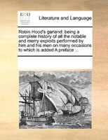 Robin Hood's Garland: Being A Complete History Of All The Notable And Merry Exploits Performed By Him And His Men On Many