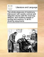 The Whole Pleasures Of Matrimony Interwoven With Sundry Comical And Delightful Stories With The Charming Delights, And Ravishing S