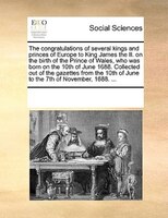 The Congratulations Of Several Kings And Princes Of Europe To King James The Ii. On The Birth Of The Prince Of Wales, Who Was Born