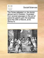The Tories Defeated: Or, The Doctor Almost Turn'd Christian. Illustrated From Several Passages In The Act Of Grace He Pa