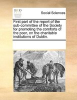 First Part Of The Report Of The Sub-committee Of The Society For Promoting The Comforts Of The Poor, On The Charitable Institution