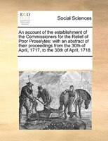 An Account Of The Establishment Of The Commissioners For The Relief Of Poor Proselytes: With An Abstract Of Their Proceedings From