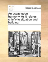 An Essay Upon Harmony. As It Relates Chiefly To Situation And Building.