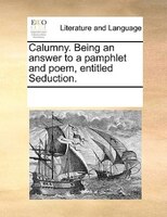 Calumny. Being An Answer To A Pamphlet And Poem, Entitled Seduction.