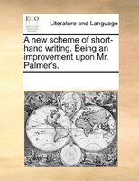 A New Scheme Of Short-hand Writing. Being An Improvement Upon Mr. Palmer's.