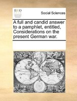A Full And Candid Answer To A Pamphlet, Entitled, Considerations On The Present German War.