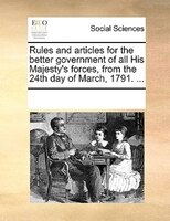 Rules And Articles For The Better Government Of All His Majesty's Forces, From The 24th Day Of March, 1791. ...