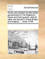 Rules And Articles For The Better Government Of His Majesty's Horse And Foot Guards, And All Other His Forces In Great Britain And