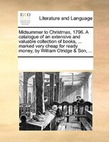 Midsummer To Christmas, 1796. A Catalogue Of An Extensive And Valuable Collection Of Books, ... Marked Very Cheap For Ready Money,