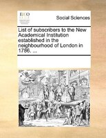 List Of Subscribers To The New Academical Institution Established In The Neighbourhood Of London In 1786. ...