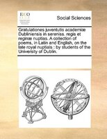 Gratulationes Juventutis Academiae Dubliniensis In Sereniss. Regis Et Reginae Nuptias. A Collection Of Poems, In Latin And English