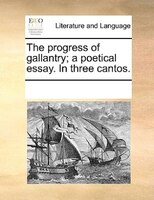 The Progress Of Gallantry; A Poetical Essay. In Three Cantos.