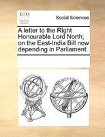 A Letter To The Right Honourable Lord North; On The East-india Bill Now Depending In Parliament.