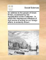 An Address To The People Of Great-britain; Occasioned By The Republication Of The Craftsmen: In Which The Mischievous Influence Of