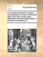 'i Am Always Inclined To Respect The Institutions Of Every Community Which Has Risen Under Many Difficulties, From Low Beginnings