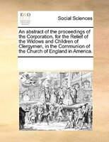 An Abstract Of The Proceedings Of The Corporation, For The Relief Of The Widows And Children Of Clergymen, In The Communion Of The