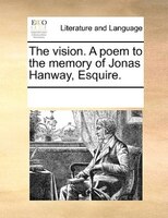 The Vision. A Poem To The Memory Of Jonas Hanway, Esquire.