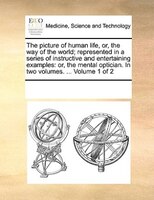 The Picture Of Human Life, Or, The Way Of The World; Represented In A Series Of Instructive And Entertaining Examples: Or, The Men