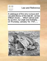 A Catalogue Of The Very Curious And Valuable Library Of The Late Mr. James William Dodd, ... Which Will Be Sold By Auction, By Lei