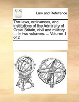 The Laws, Ordinances, And Institutions Of The Admiralty Of Great Britain, Civil And Military. ... In Two Volumes. ...  Volume 1 Of