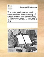 The Laws, Ordinances, And Institutions Of The Admiralty Of Great Britain, Civil And Military. ... In Two Volumes. ...  Volume 2 Of