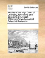 Articles Of The High Court Of Chancery, For Settling And Governing Sir Joseph Williamson's Mathematical School At Rochester.