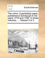 The Mirror. A Periodical Paper, Published At Edinburgh In The Years 1779 And 1780. In Three Volumes. ...  Volume 3 Of 3