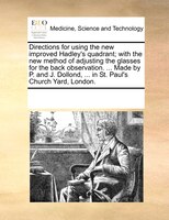 Directions For Using The New Improved Hadley's Quadrant; With The New Method Of Adjusting The Glasses For The Back Observation. ..