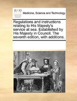 Regulations And Instructions Relating To His Majesty's Service At Sea. Established By His Majesty In Council. The Seventh Edition,