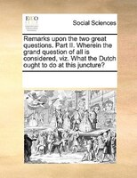 Remarks Upon The Two Great Questions. Part Ii. Wherein The Grand Question Of All Is Considered, Viz. What The Dutch Ought To Do At