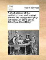 A Short Account Of The Institution, Plan, And Present State Of The New General Lying-in Hospital, In Store Street, Tottenham Court