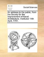 An Address To The Public, From The Society For The Improvement Of Naval Architecture. Instituted 14th April, 1791.