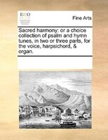 Sacred Harmony: Or A Choice Collection Of Psalm And Hymn Tunes, In Two Or Three Parts, For The Voice, Harpsichord,