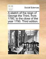 A Sketch Of The Reign Of George The Third, From 1780, To The Close Of The Year 1790. Third Edition.