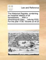 The Historical Register, Containing An Impartial Relation Of All Transactions, ... With A Chronological Diary ... Volume Xxiii. Fo