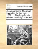 A Companion To The Royal Kalendar, For The Year 1787: ... The Forty-fourth Edition, Carefully Corrected.