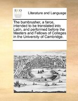 The Bumbrusher, A Farce, Intended To Be Translated Into Latin, And Performed Before The Masters And Fellows Of Colleges In The Uni