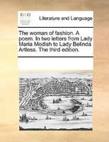 The Woman Of Fashion. A Poem. In Two Letters From Lady Maria Modish To Lady Belinda Artless. The Third Edition.