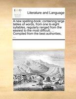 A New Spelling-book; Containing Large Tables Of Words, From One To Eight Syllables, Regularly Ranged From The Easiest To The Most