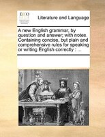 A New English Grammar, By Question And Answer; With Notes. Containing Concise, But Plain And Comprehensive Rules For Speaking Or W