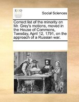 Correct List Of The Minority On Mr. Grey's Motions, Moved In The House Of Commons, Tuesday, April 12, 1791, On The Approach Of A R