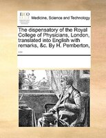 The Dispensatory Of The Royal College Of Physicians, London, Translated Into English With Remarks, &c. By H. Pemberton, ...