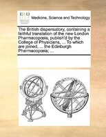 The British Dispensatory, Containing A Faithful Translation Of The New London Pharmacopoia, Publish'd By The College Of Physicians