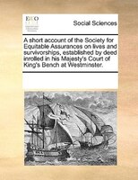 A Short Account Of The Society For Equitable Assurances On Lives And Survivorships, Established By Deed Inrolled In His Majesty's