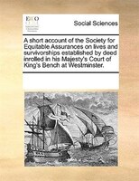 A Short Account Of The Society For Equitable Assurances On Lives And Survivorships Established By Deed Inrolled In His Majesty's C