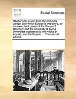 Reasons For A War; From The Imminent Danger With Which Europe Is Threatned, By The Exorbitant Power Of The House Of Bourbon; And T