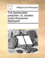 The Fashionable Preacher; Or, Modern Pulpit Eloquence Displayed.