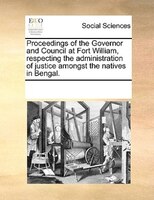 Proceedings Of The Governor And Council At Fort William, Respecting The Administration Of Justice Amongst The Natives In Bengal.
