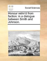 Honour Retriv'd From Faction: In A Dialogue Between Smith And Johnson.