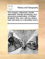 The Voyages, Shipwreck, Travels, Distresses, Strange Adventures, And Miraculous Preservation, Of William Bingfield, Esq. Who, With